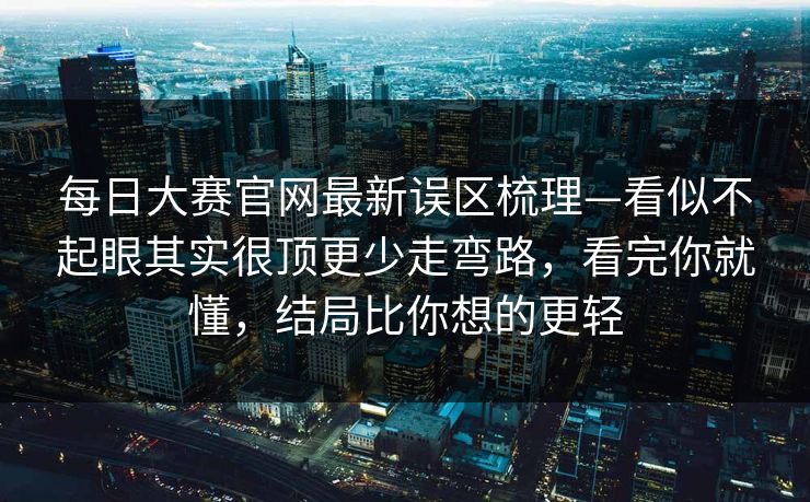 每日大赛官网最新误区梳理—看似不起眼其实很顶更少走弯路，看完你就懂，结局比你想的更轻