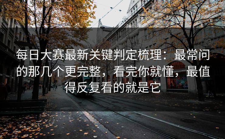 每日大赛最新关键判定梳理：最常问的那几个更完整，看完你就懂，最值得反复看的就是它