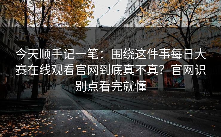 今天顺手记一笔：围绕这件事每日大赛在线观看官网到底真不真？官网识别点看完就懂