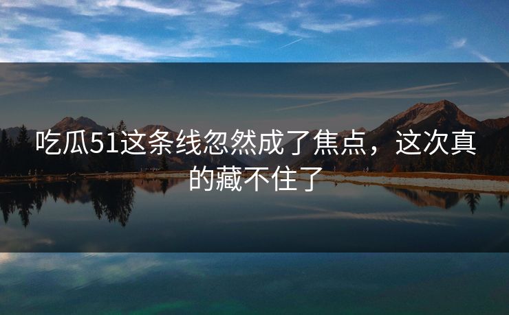 吃瓜51这条线忽然成了焦点，这次真的藏不住了