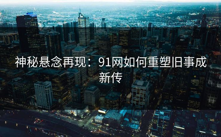 神秘悬念再现：91网如何重塑旧事成新传