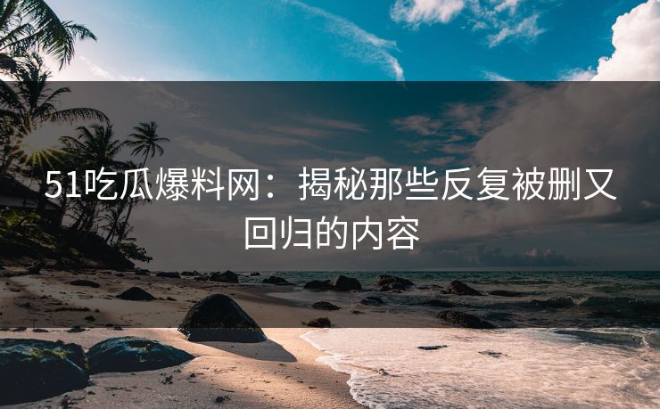 51吃瓜爆料网:揭秘那些反复被删又回归的内容 51吃瓜爆料网:揭秘那些反复被删又回归的内容