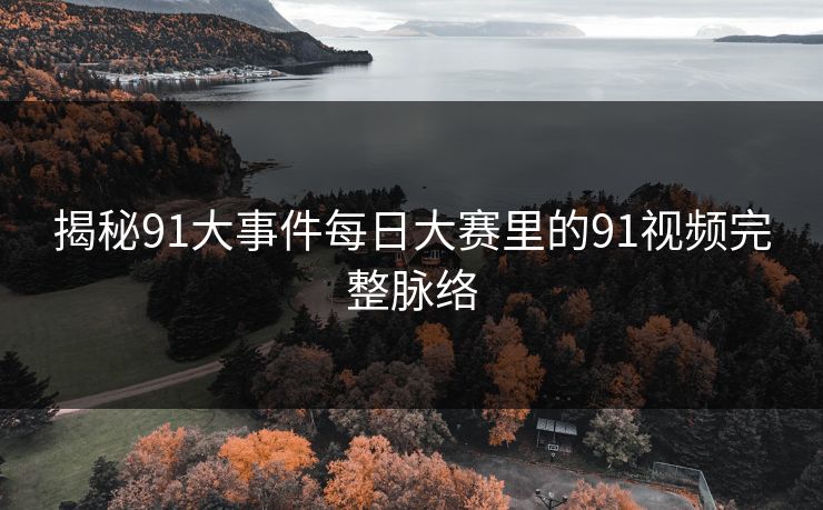 揭秘91大事件每日大赛里的91视频完整脉络 揭秘91大事件每日大赛里的91视频完整脉络