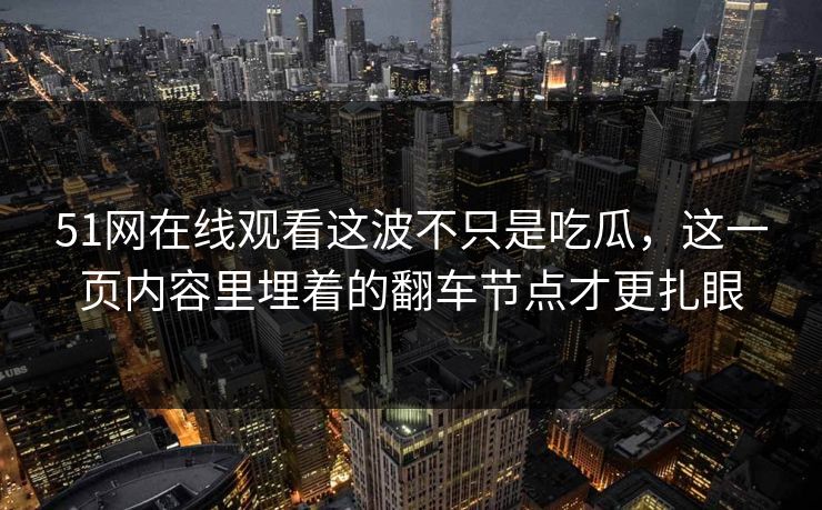 51网在线观看这波不只是吃瓜,这一页内容里埋着的翻车节点才更扎眼 51网在线观看这波不只是吃瓜,这一页内容里埋着的翻车节点才更扎眼