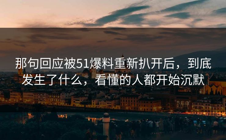 那句回应被51爆料重新扒开后，到底发生了什么，看懂的人都开始沉默