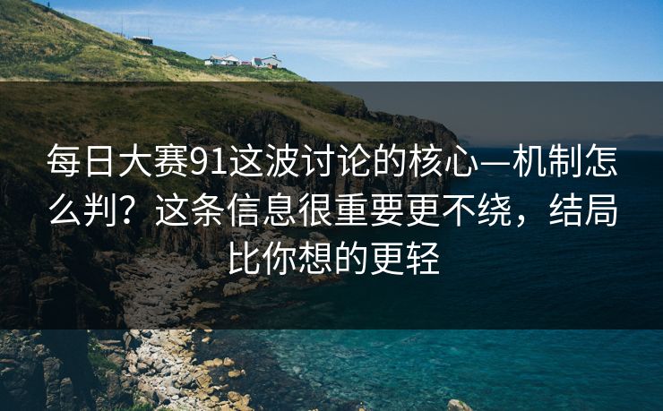 每日大赛91这波讨论的核心—机制怎么判？这条信息很重要更不绕，结局比你想的更轻
