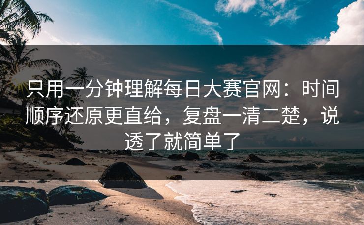 只用一分钟理解每日大赛官网：时间顺序还原更直给，复盘一清二楚，说透了就简单了