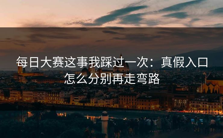 每日大赛这事我踩过一次：真假入口怎么分别再走弯路