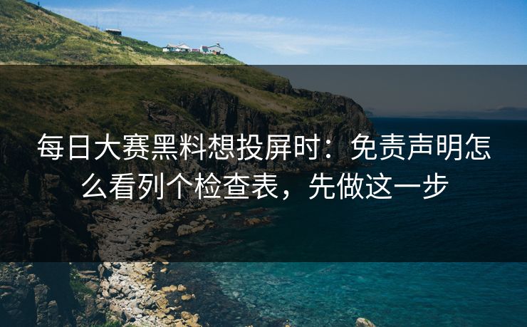 每日大赛黑料想投屏时:免责声明怎么看列个检查表,先做这一步 每日大赛黑料想投屏时:免责声明怎么看列个检查表,先做这一步