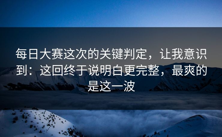 每日大赛这次的关键判定,让我意识到:这回终于说明白更完整,最爽的是这一波 每日大赛这次的关键判定,让我意识到:这回终于说明白更完整,最爽的是这一波