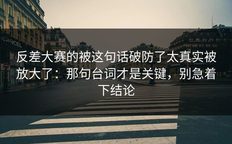 反差大赛的被这句话破防了太真实被放大了:那句台词才是关键,别急着下结论 反差大赛的被这句话破防了太真实被放大了:那句台词才是关键,别急着下结论