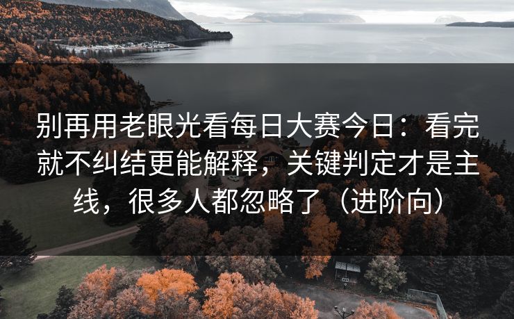 别再用老眼光看每日大赛今日:看完就不纠结更能解释,关键判定才是主线,很多人都忽略了(进阶向) 别再用老眼光看每日大赛今日:看完就不纠结更能解释,关键判定才是主线,很多人都忽略了(进阶向)