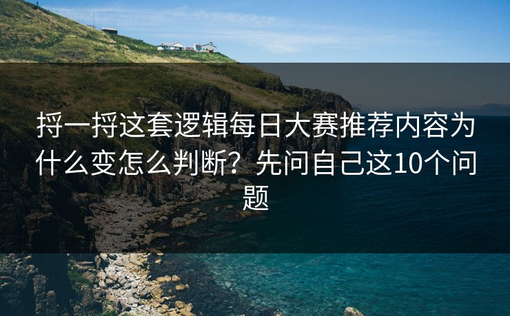 捋一捋这套逻辑每日大赛推荐内容为什么变怎么判断？先问自己这10个问题