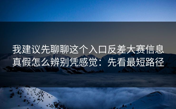 我建议先聊聊这个入口反差大赛信息真假怎么辨别凭感觉：先看最短路径