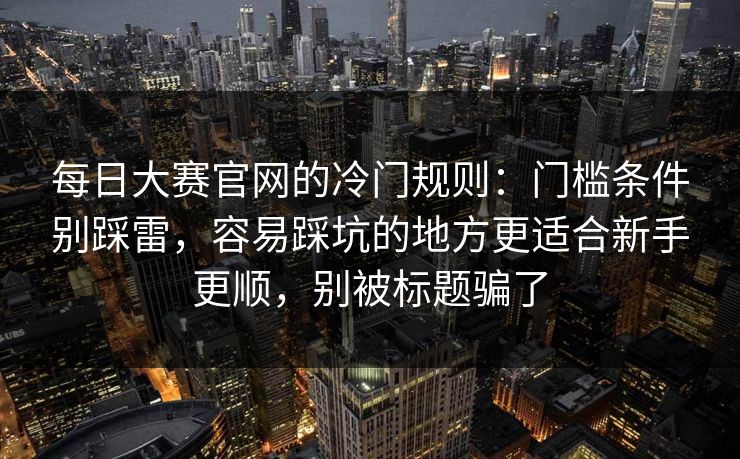 每日大赛官网的冷门规则:门槛条件别踩雷,容易踩坑的地方更适合新手更顺,别被标题骗了 每日大赛官网的冷门规则:门槛条件别踩雷,容易踩坑的地方更适合新手更顺,别被标题骗了