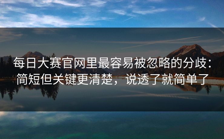 每日大赛官网里最容易被忽略的分歧:简短但关键更清楚,说透了就简单了 每日大赛官网里最容易被忽略的分歧:简短但关键更清楚,说透了就简单了
