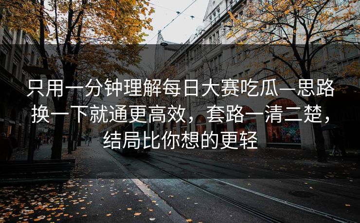 只用一分钟理解每日大赛吃瓜—思路换一下就通更高效，套路一清二楚，结局比你想的更轻