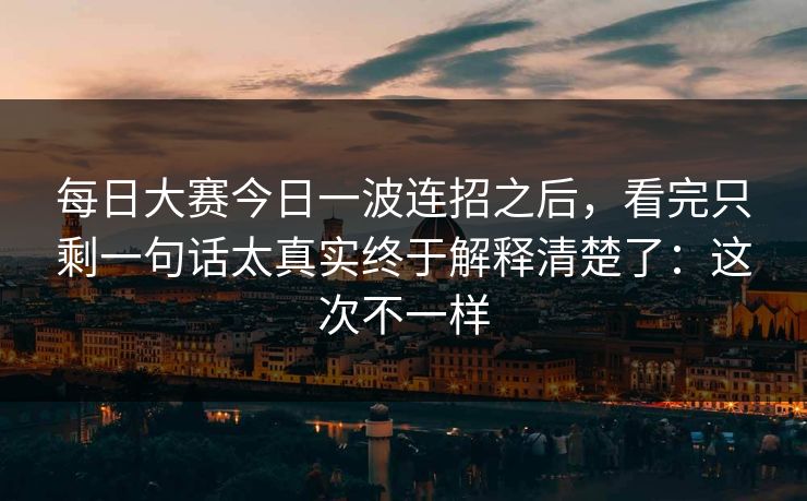 每日大赛今日一波连招之后,看完只剩一句话太真实终于解释清楚了:这次不一样 每日大赛今日一波连招之后,看完只剩一句话太真实终于解释清楚了:这次不一样