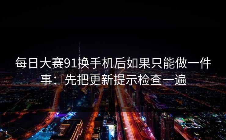 每日大赛91换手机后如果只能做一件事：先把更新提示检查一遍