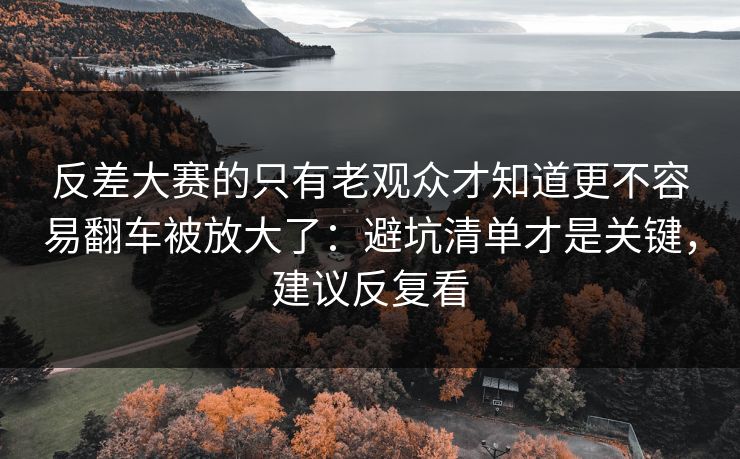 反差大赛的只有老观众才知道更不容易翻车被放大了:避坑清单才是关键,建议反复看 反差大赛的只有老观众才知道更不容易翻车被放大了:避坑清单才是关键,建议反复看