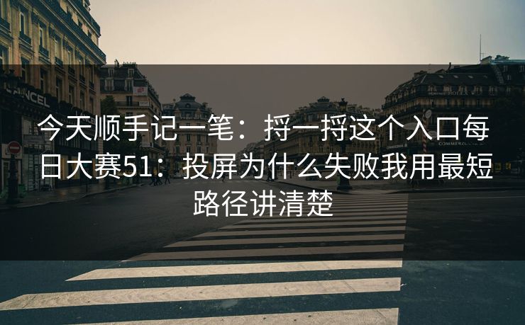 今天顺手记一笔：捋一捋这个入口每日大赛51：投屏为什么失败我用最短路径讲清楚