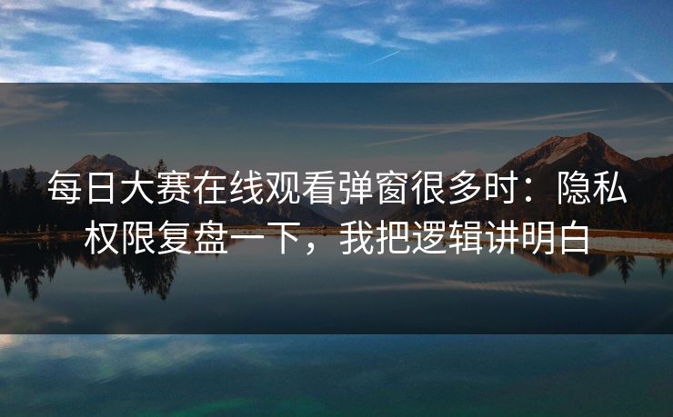 每日大赛在线观看弹窗很多时:隐私权限复盘一下,我把逻辑讲明白 每日大赛在线观看弹窗很多时:隐私权限复盘一下,我把逻辑讲明白