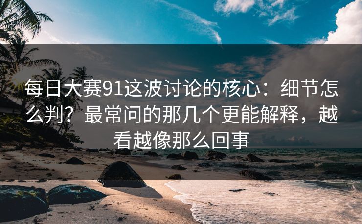 每日大赛91这波讨论的核心:细节怎么判?最常问的那几个更能解释,越看越像那么回事 每日大赛91这波讨论的核心:细节怎么判?最常问的那几个更能解释,越看越像那么回事