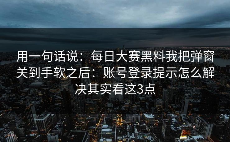 用一句话说：每日大赛黑料我把弹窗关到手软之后：账号登录提示怎么解决其实看这3点