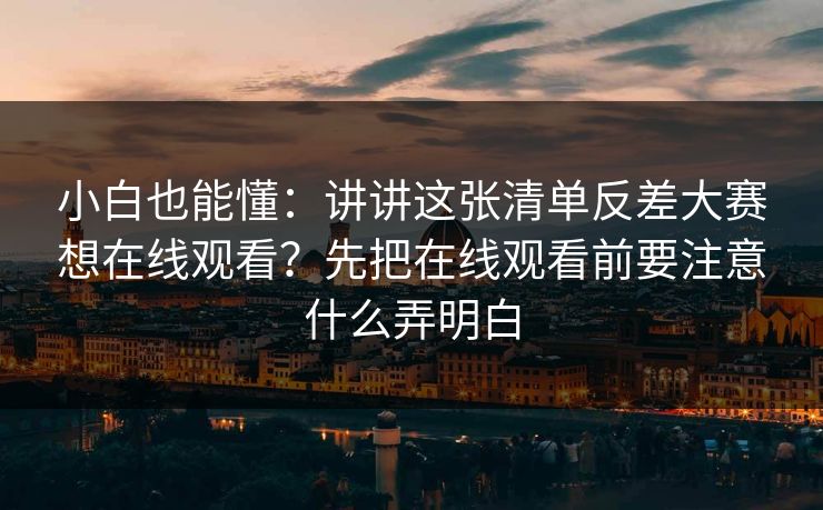 小白也能懂:讲讲这张清单反差大赛想在线观看?先把在线观看前要注意什么弄明白 小白也能懂:讲讲这张清单反差大赛想在线观看?先把在线观看前要注意什么弄明白