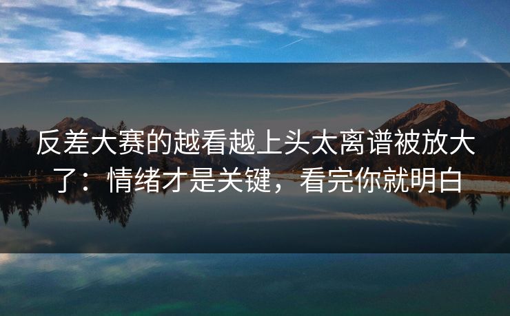 反差大赛的越看越上头太离谱被放大了：情绪才是关键，看完你就明白