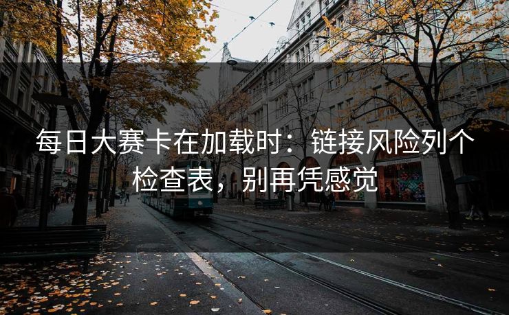 每日大赛卡在加载时:链接风险列个检查表,别再凭感觉 每日大赛卡在加载时:链接风险列个检查表,别再凭感觉