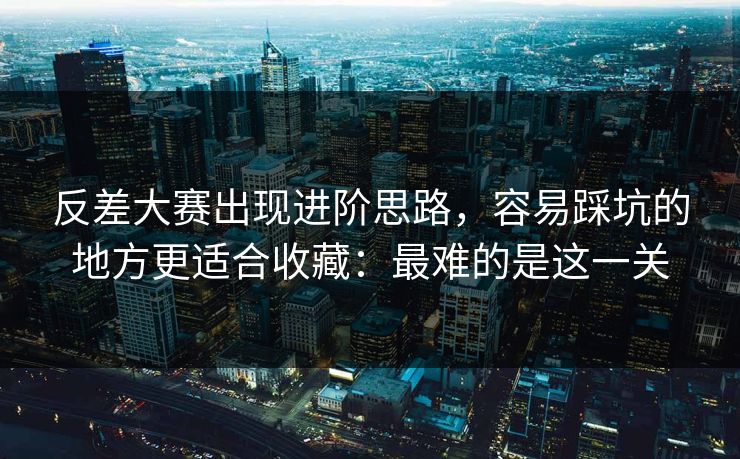 反差大赛出现进阶思路，容易踩坑的地方更适合收藏：最难的是这一关
