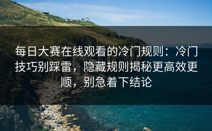 每日大赛在线观看的冷门规则：冷门技巧别踩雷，隐藏规则揭秘更高效更顺，别急着下结论