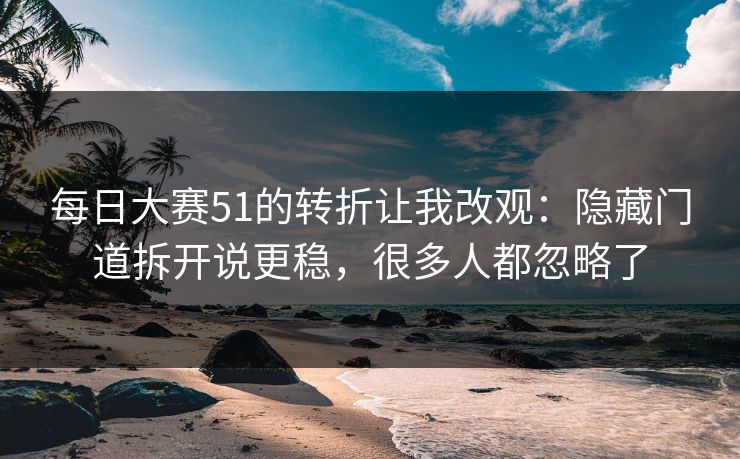 每日大赛51的转折让我改观:隐藏门道拆开说更稳,很多人都忽略了 每日大赛51的转折让我改观:隐藏门道拆开说更稳,很多人都忽略了