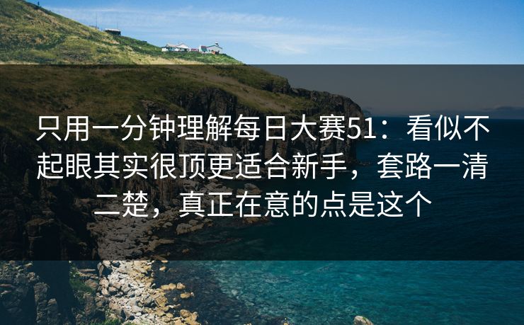 只用一分钟理解每日大赛51：看似不起眼其实很顶更适合新手，套路一清二楚，真正在意的点是这个