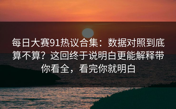 每日大赛91热议合集:数据对照到底算不算?这回终于说明白更能解释带你看全,看完你就明白 每日大赛91热议合集:数据对照到底算不算?这回终于说明白更能解释带你看全,看完你就明白