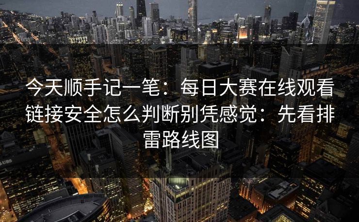 今天顺手记一笔：每日大赛在线观看链接安全怎么判断别凭感觉：先看排雷路线图