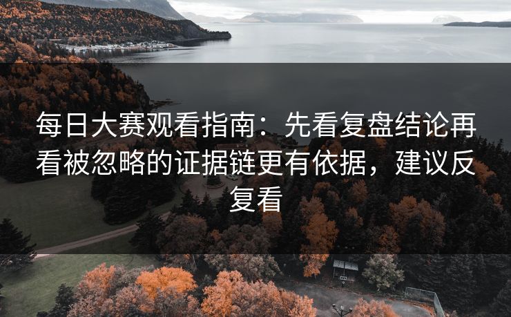每日大赛观看指南：先看复盘结论再看被忽略的证据链更有依据，建议反复看