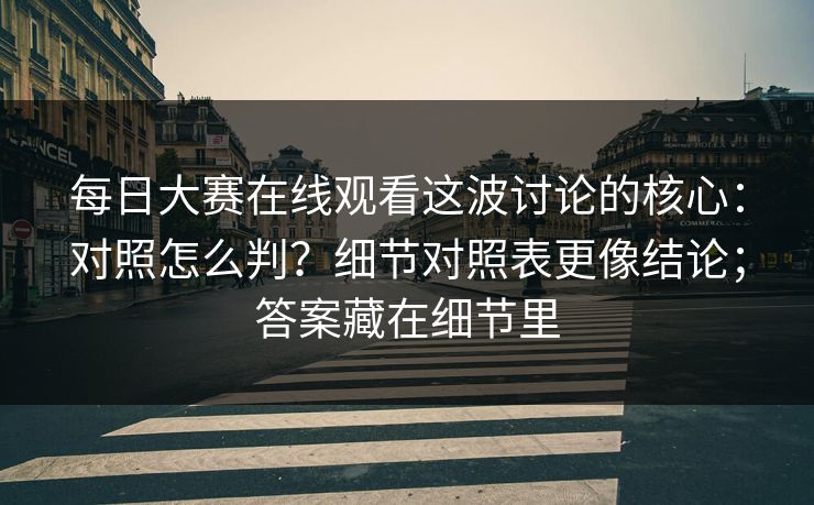 每日大赛在线观看这波讨论的核心：对照怎么判？细节对照表更像结论；答案藏在细节里