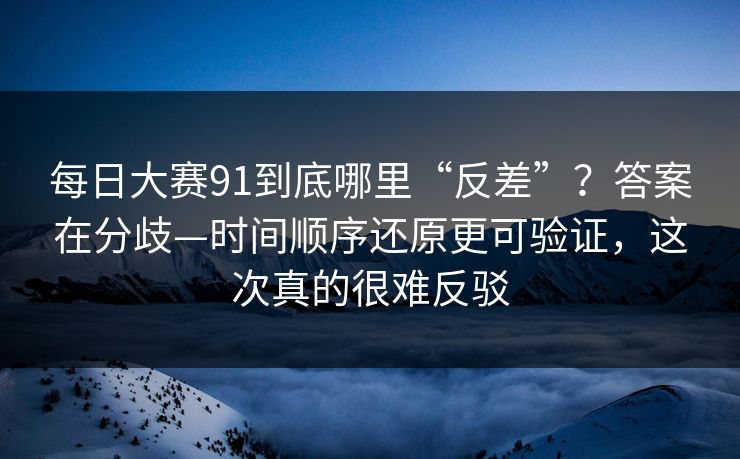 每日大赛91到底哪里“反差”？答案在分歧—时间顺序还原更可验证，这次真的很难反驳