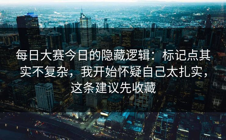 每日大赛今日的隐藏逻辑:标记点其实不复杂,我开始怀疑自己太扎实,这条建议先收藏 每日大赛今日的隐藏逻辑:标记点其实不复杂,我开始怀疑自己太扎实,这条建议先收藏