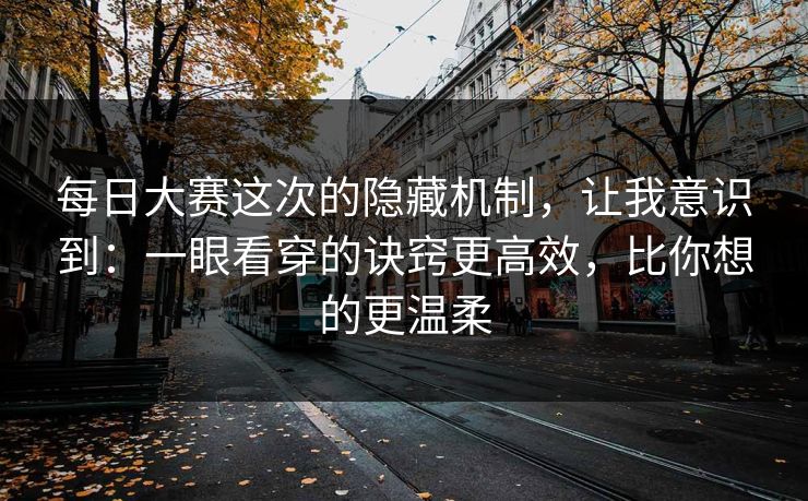 每日大赛这次的隐藏机制，让我意识到：一眼看穿的诀窍更高效，比你想的更温柔