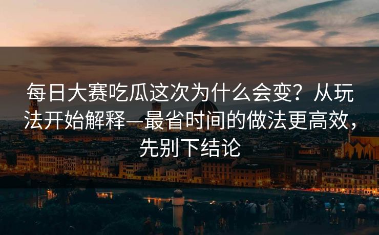 每日大赛吃瓜这次为什么会变?从玩法开始解释—最省时间的做法更高效,先别下结论 每日大赛吃瓜这次为什么会变?从玩法开始解释—最省时间的做法更高效,先别下结论