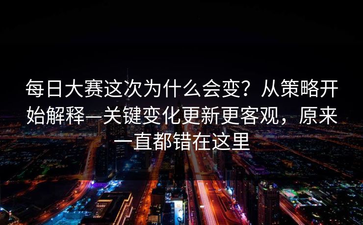 每日大赛这次为什么会变？从策略开始解释—关键变化更新更客观，原来一直都错在这里
