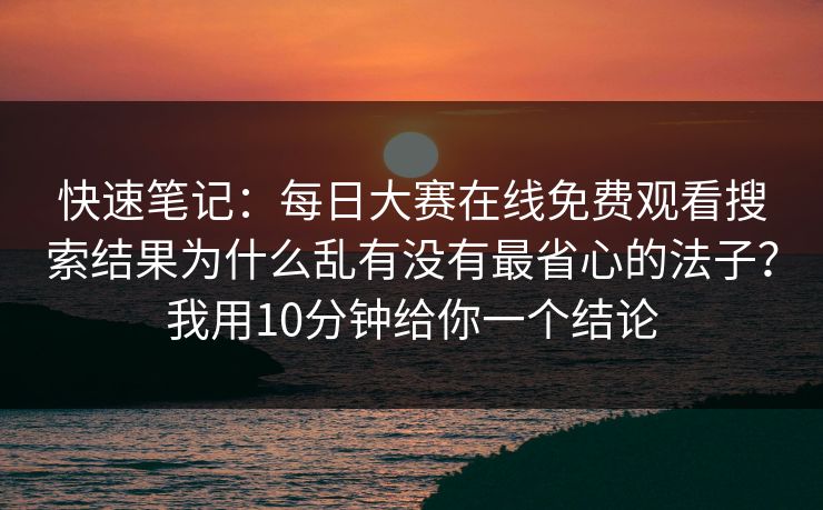 快速笔记：每日大赛在线免费观看搜索结果为什么乱有没有最省心的法子？我用10分钟给你一个结论