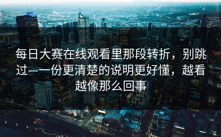 每日大赛在线观看里那段转折，别跳过—一份更清楚的说明更好懂，越看越像那么回事