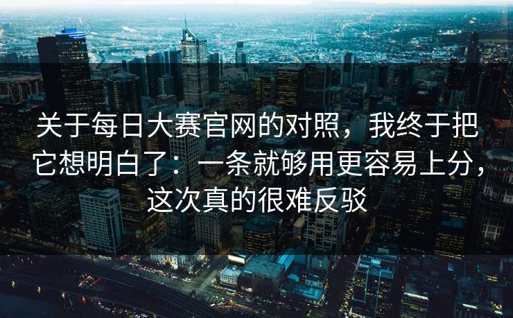 关于每日大赛官网的对照，我终于把它想明白了：一条就够用更容易上分，这次真的很难反驳