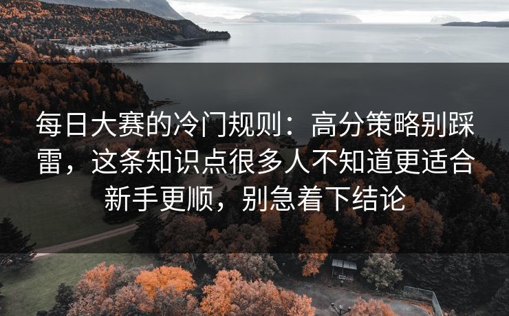 每日大赛的冷门规则：高分策略别踩雷，这条知识点很多人不知道更适合新手更顺，别急着下结论