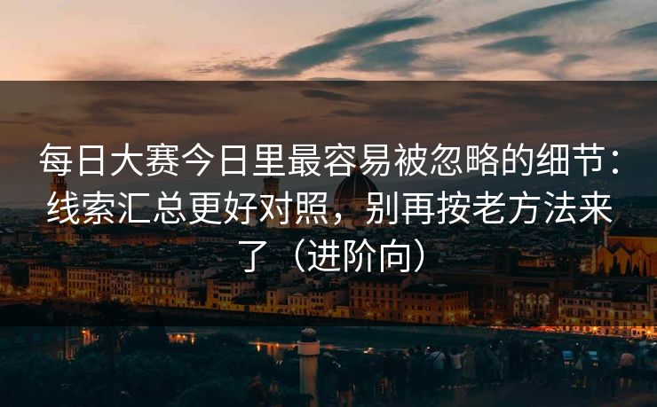 每日大赛今日里最容易被忽略的细节:线索汇总更好对照,别再按老方法来了(进阶向) 每日大赛今日里最容易被忽略的细节:线索汇总更好对照,别再按老方法来了(进阶向)