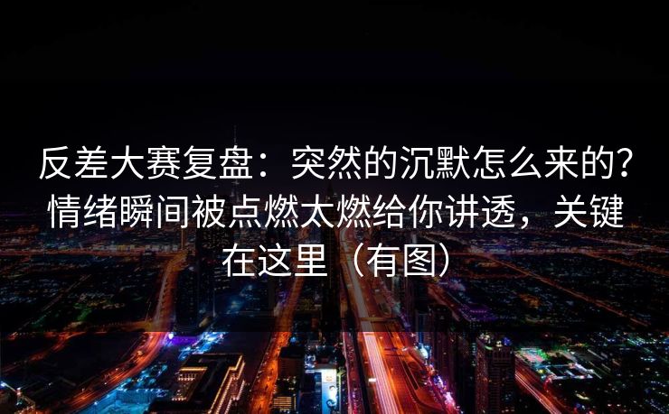 反差大赛复盘:突然的沉默怎么来的?情绪瞬间被点燃太燃给你讲透,关键在这里(有图) 反差大赛复盘:突然的沉默怎么来的?情绪瞬间被点燃太燃给你讲透,关键在这里(有图)